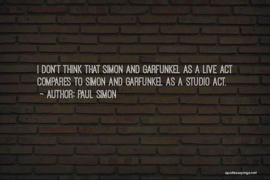 Paul Simon Quotes: I Don't Think That Simon And Garfunkel As A Live Act Compares To Simon And Garfunkel As A Studio Act.