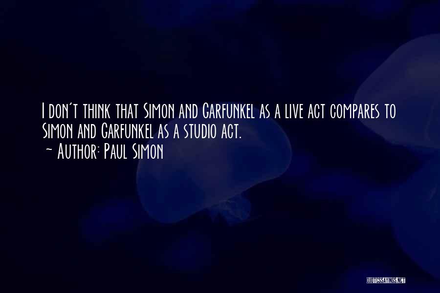 Paul Simon Quotes: I Don't Think That Simon And Garfunkel As A Live Act Compares To Simon And Garfunkel As A Studio Act.