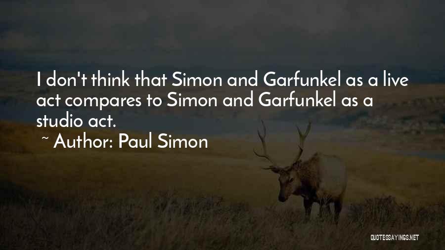 Paul Simon Quotes: I Don't Think That Simon And Garfunkel As A Live Act Compares To Simon And Garfunkel As A Studio Act.