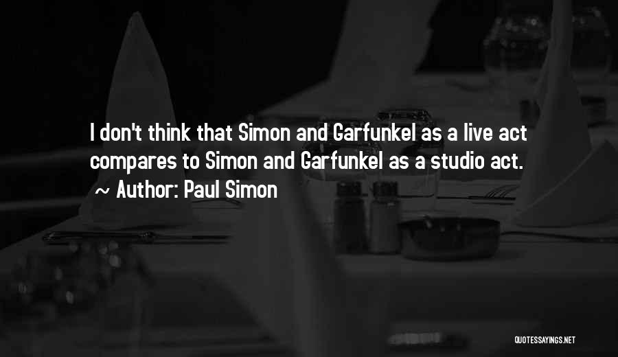 Paul Simon Quotes: I Don't Think That Simon And Garfunkel As A Live Act Compares To Simon And Garfunkel As A Studio Act.