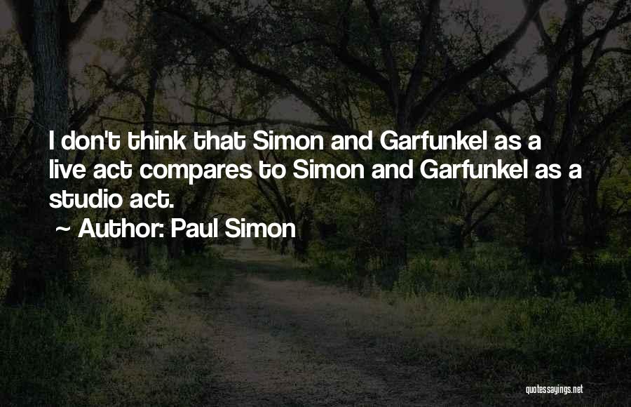 Paul Simon Quotes: I Don't Think That Simon And Garfunkel As A Live Act Compares To Simon And Garfunkel As A Studio Act.