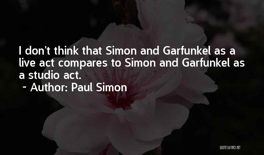 Paul Simon Quotes: I Don't Think That Simon And Garfunkel As A Live Act Compares To Simon And Garfunkel As A Studio Act.