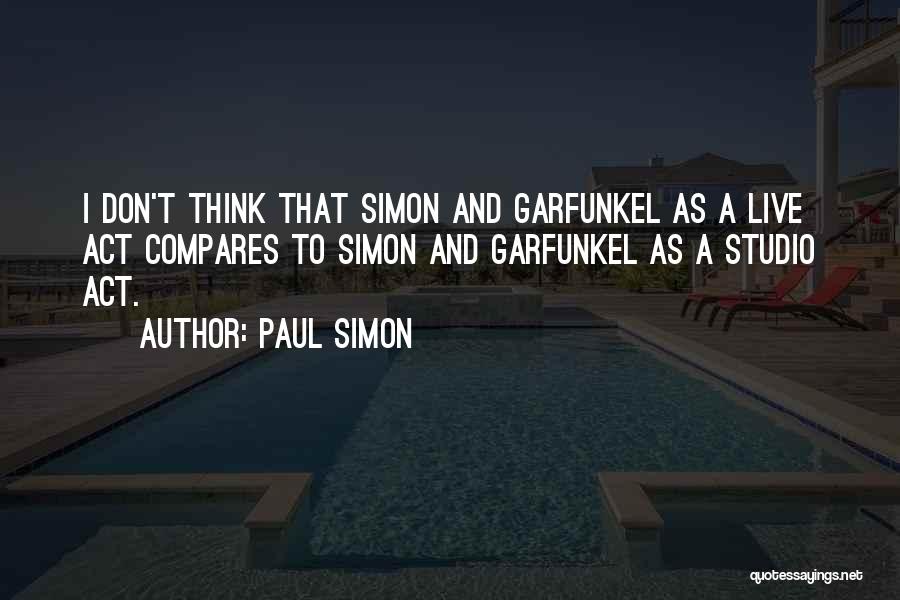 Paul Simon Quotes: I Don't Think That Simon And Garfunkel As A Live Act Compares To Simon And Garfunkel As A Studio Act.