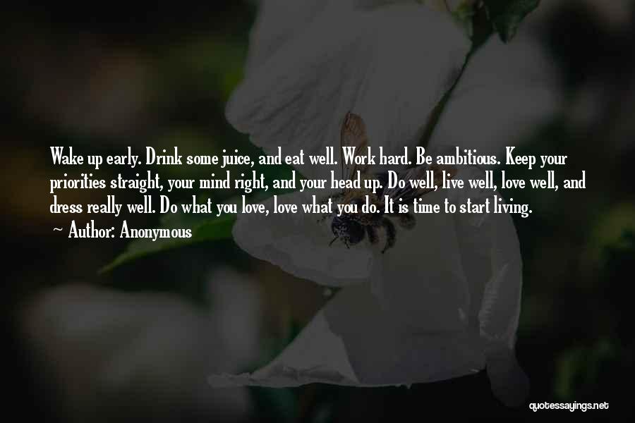 Anonymous Quotes: Wake Up Early. Drink Some Juice, And Eat Well. Work Hard. Be Ambitious. Keep Your Priorities Straight, Your Mind Right,