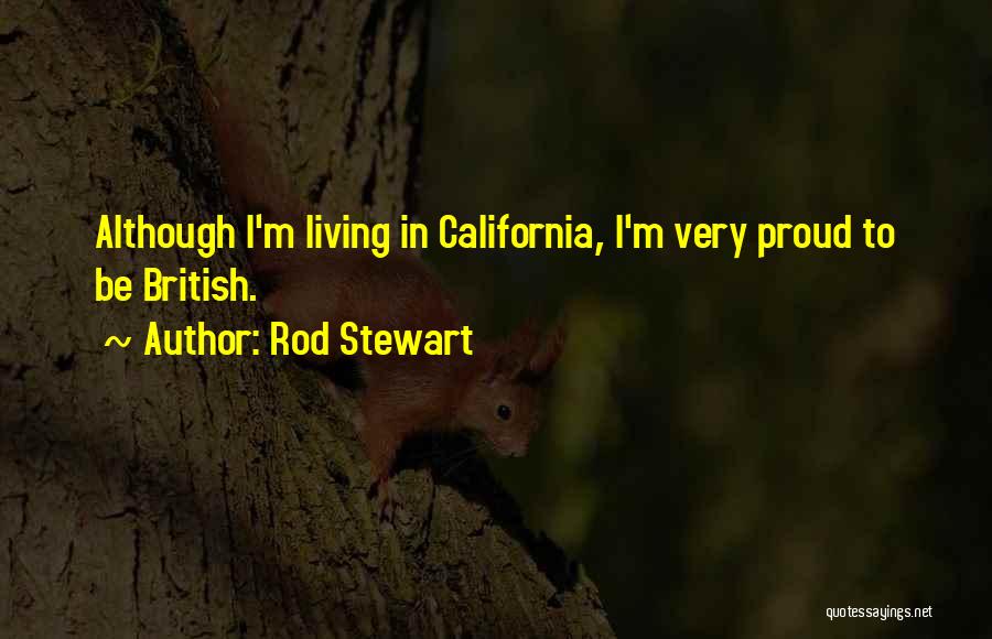 Rod Stewart Quotes: Although I'm Living In California, I'm Very Proud To Be British.