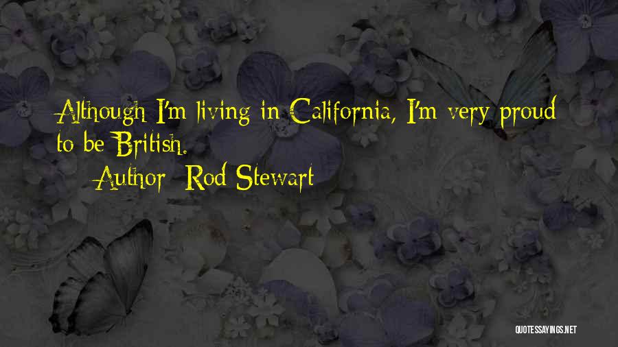 Rod Stewart Quotes: Although I'm Living In California, I'm Very Proud To Be British.