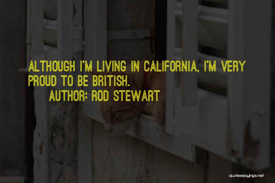 Rod Stewart Quotes: Although I'm Living In California, I'm Very Proud To Be British.
