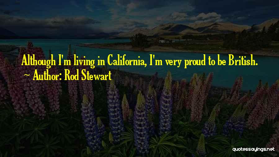 Rod Stewart Quotes: Although I'm Living In California, I'm Very Proud To Be British.