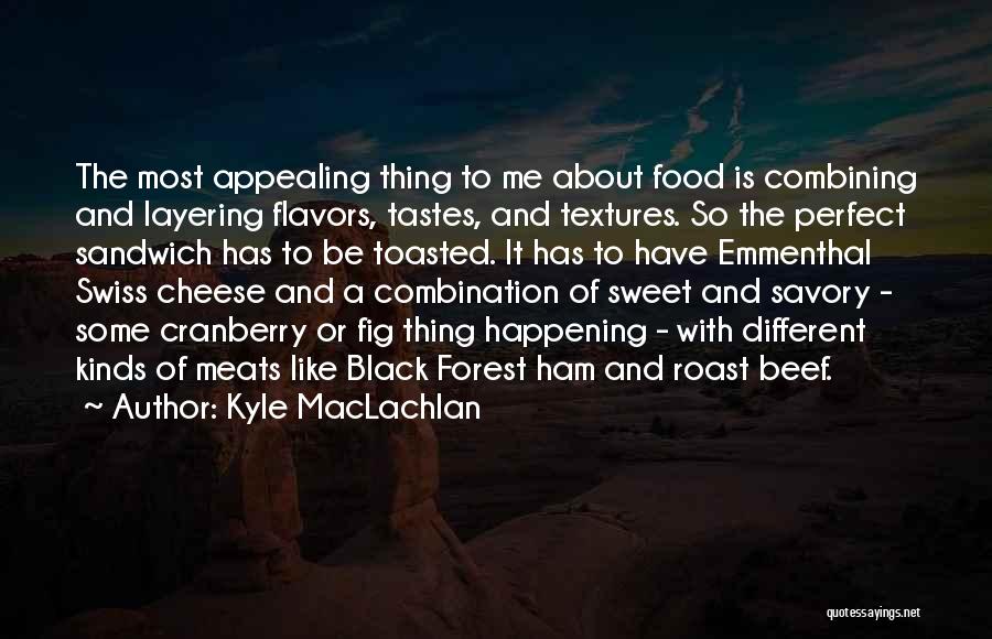 Kyle MacLachlan Quotes: The Most Appealing Thing To Me About Food Is Combining And Layering Flavors, Tastes, And Textures. So The Perfect Sandwich