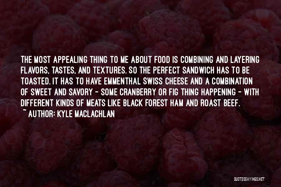 Kyle MacLachlan Quotes: The Most Appealing Thing To Me About Food Is Combining And Layering Flavors, Tastes, And Textures. So The Perfect Sandwich