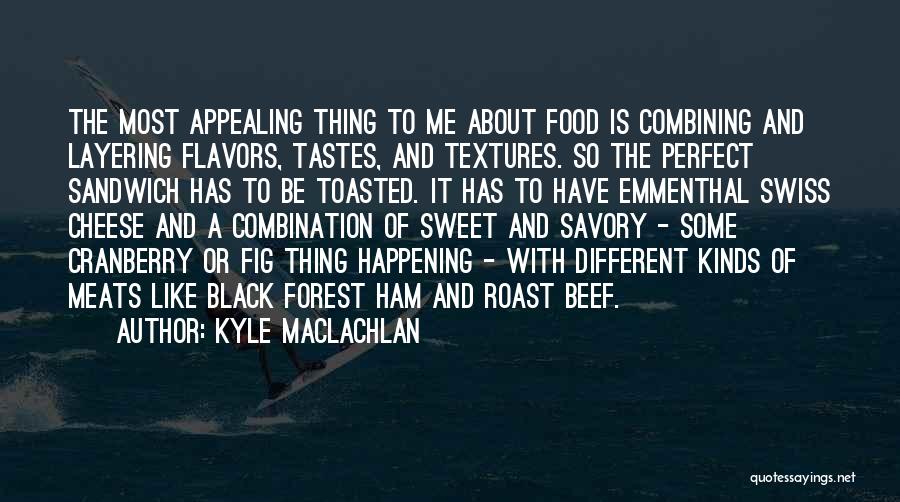 Kyle MacLachlan Quotes: The Most Appealing Thing To Me About Food Is Combining And Layering Flavors, Tastes, And Textures. So The Perfect Sandwich