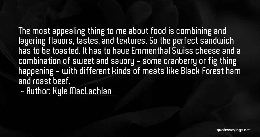 Kyle MacLachlan Quotes: The Most Appealing Thing To Me About Food Is Combining And Layering Flavors, Tastes, And Textures. So The Perfect Sandwich