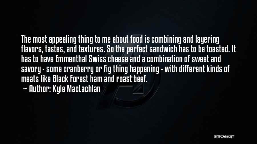 Kyle MacLachlan Quotes: The Most Appealing Thing To Me About Food Is Combining And Layering Flavors, Tastes, And Textures. So The Perfect Sandwich