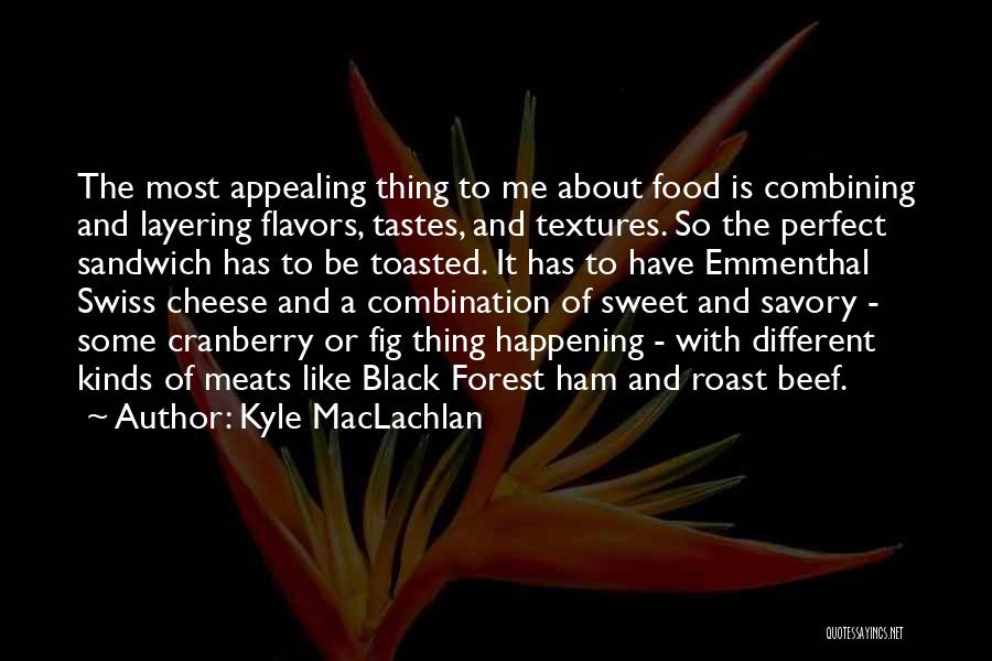 Kyle MacLachlan Quotes: The Most Appealing Thing To Me About Food Is Combining And Layering Flavors, Tastes, And Textures. So The Perfect Sandwich