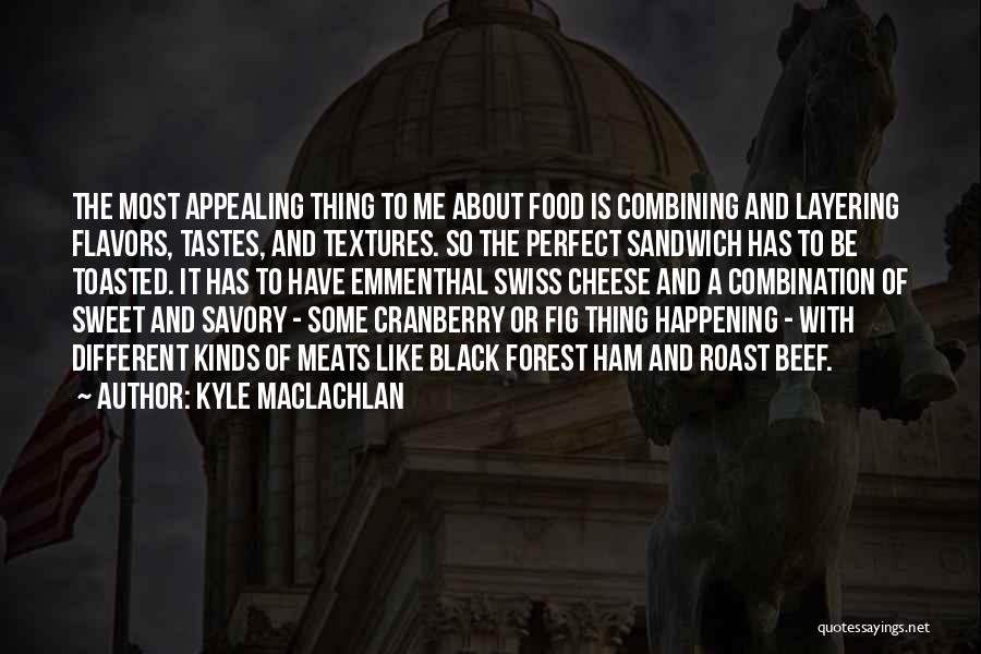 Kyle MacLachlan Quotes: The Most Appealing Thing To Me About Food Is Combining And Layering Flavors, Tastes, And Textures. So The Perfect Sandwich