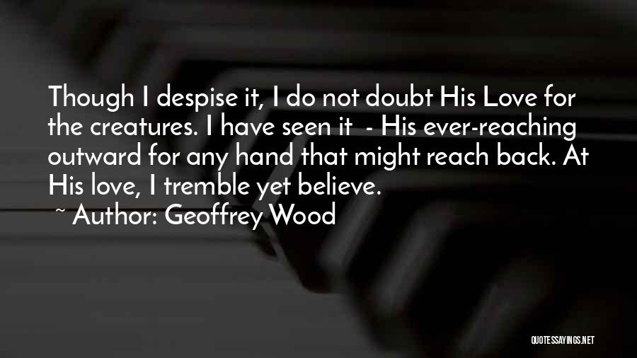 Geoffrey Wood Quotes: Though I Despise It, I Do Not Doubt His Love For The Creatures. I Have Seen It - His Ever-reaching