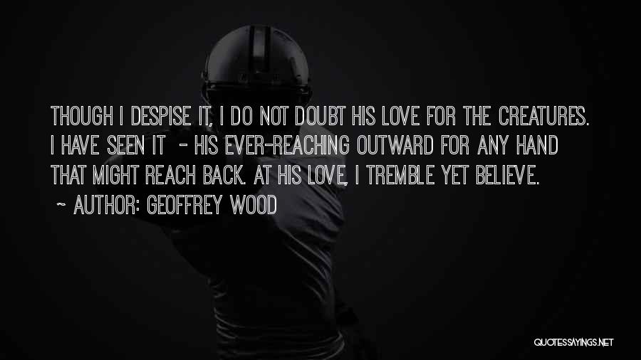 Geoffrey Wood Quotes: Though I Despise It, I Do Not Doubt His Love For The Creatures. I Have Seen It - His Ever-reaching