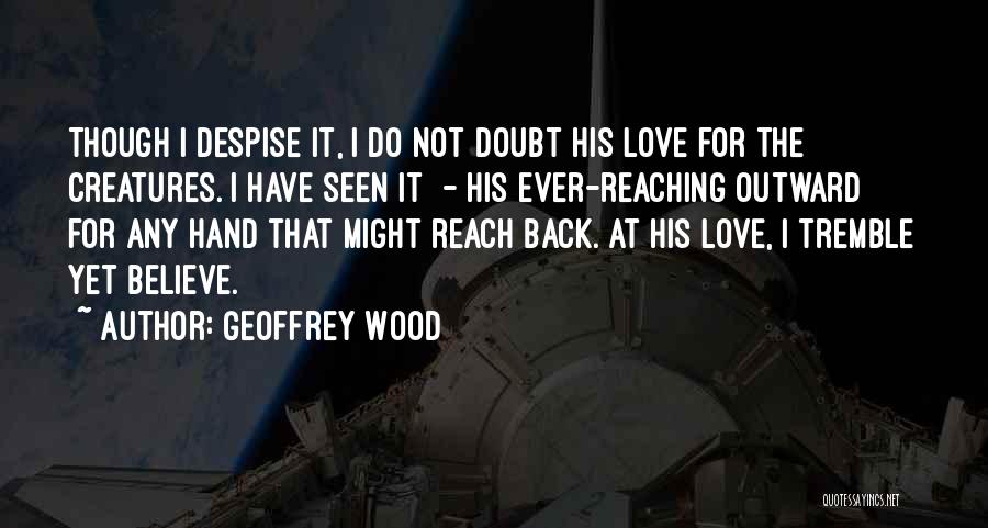 Geoffrey Wood Quotes: Though I Despise It, I Do Not Doubt His Love For The Creatures. I Have Seen It - His Ever-reaching