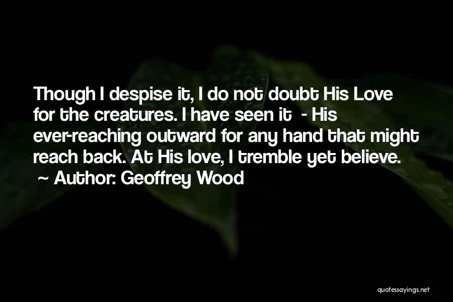 Geoffrey Wood Quotes: Though I Despise It, I Do Not Doubt His Love For The Creatures. I Have Seen It - His Ever-reaching