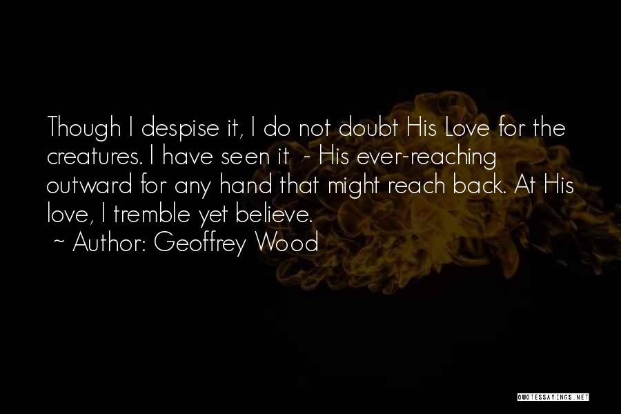 Geoffrey Wood Quotes: Though I Despise It, I Do Not Doubt His Love For The Creatures. I Have Seen It - His Ever-reaching