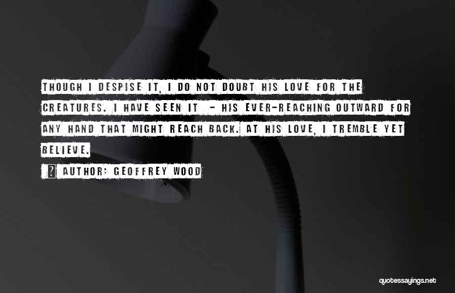 Geoffrey Wood Quotes: Though I Despise It, I Do Not Doubt His Love For The Creatures. I Have Seen It - His Ever-reaching