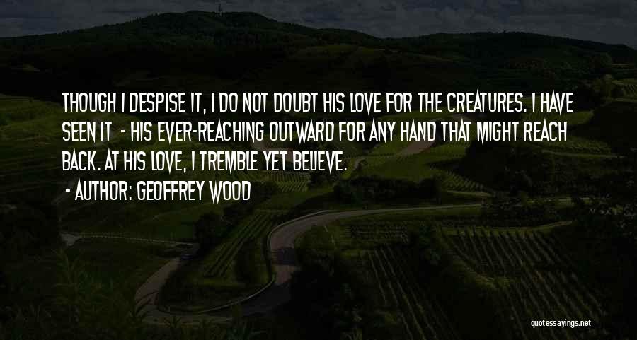 Geoffrey Wood Quotes: Though I Despise It, I Do Not Doubt His Love For The Creatures. I Have Seen It - His Ever-reaching