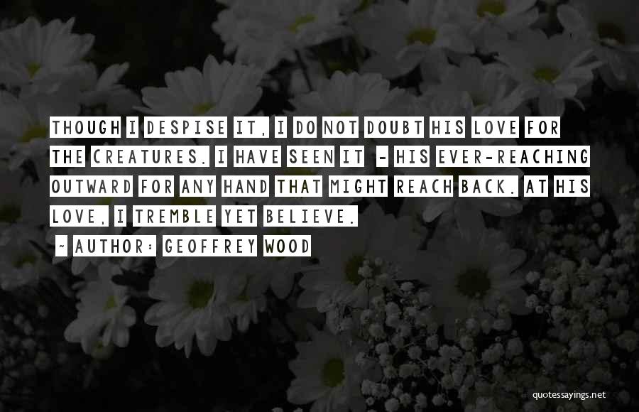 Geoffrey Wood Quotes: Though I Despise It, I Do Not Doubt His Love For The Creatures. I Have Seen It - His Ever-reaching