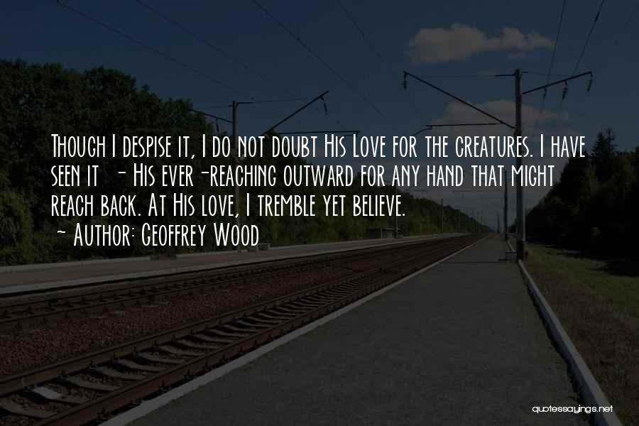 Geoffrey Wood Quotes: Though I Despise It, I Do Not Doubt His Love For The Creatures. I Have Seen It - His Ever-reaching