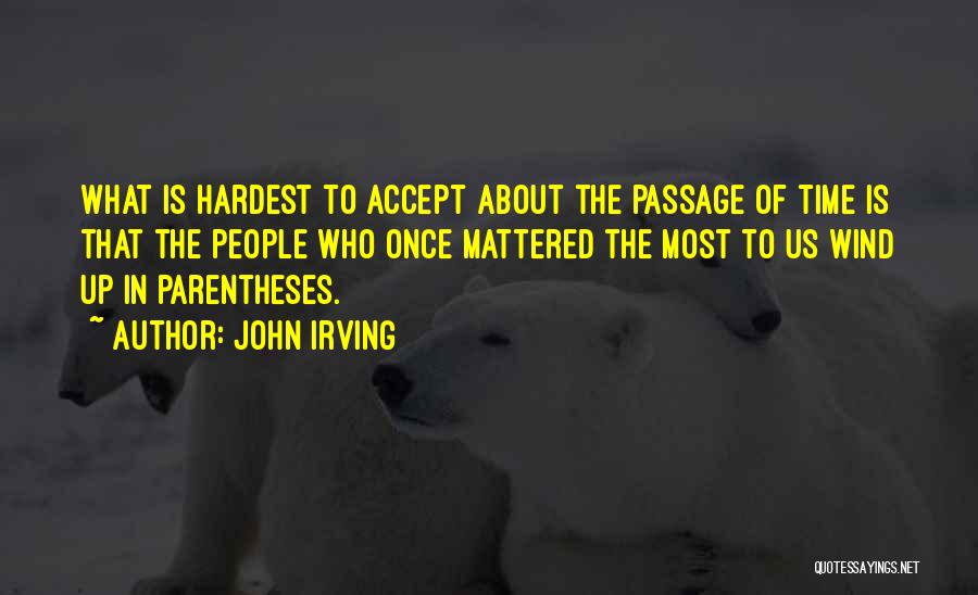 John Irving Quotes: What Is Hardest To Accept About The Passage Of Time Is That The People Who Once Mattered The Most To