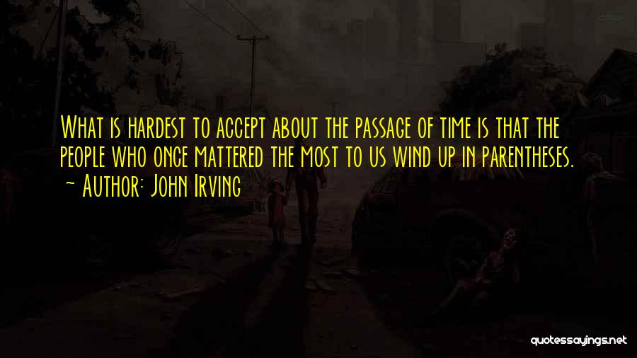 John Irving Quotes: What Is Hardest To Accept About The Passage Of Time Is That The People Who Once Mattered The Most To