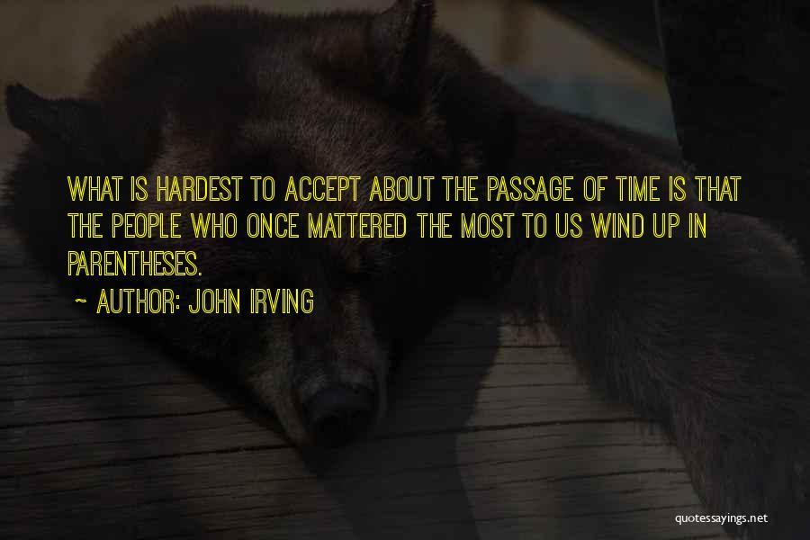 John Irving Quotes: What Is Hardest To Accept About The Passage Of Time Is That The People Who Once Mattered The Most To