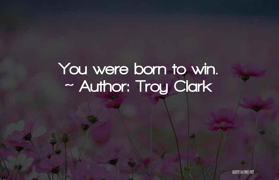 Troy Clark Quotes: You Were Born To Win.