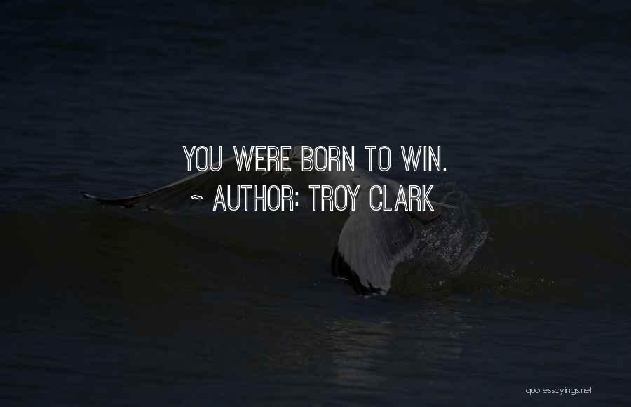 Troy Clark Quotes: You Were Born To Win.