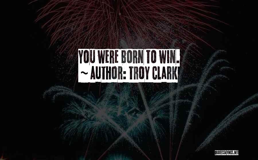 Troy Clark Quotes: You Were Born To Win.