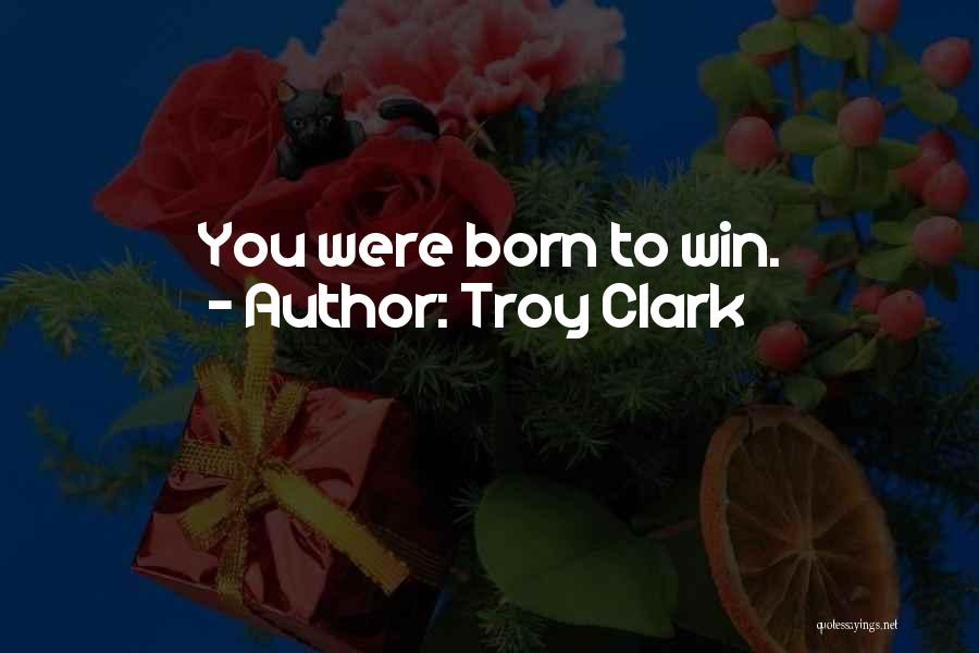 Troy Clark Quotes: You Were Born To Win.