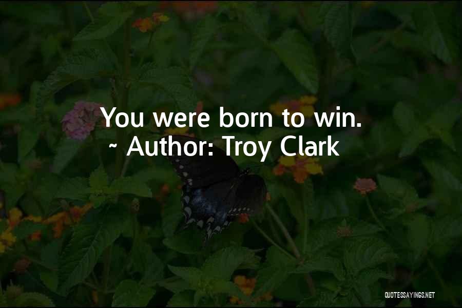 Troy Clark Quotes: You Were Born To Win.