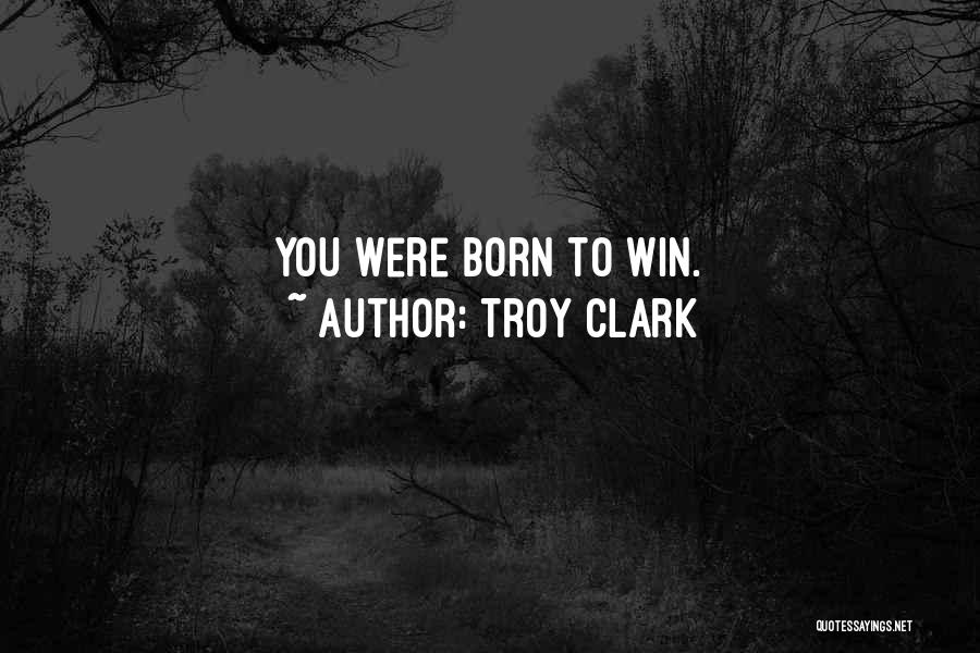 Troy Clark Quotes: You Were Born To Win.