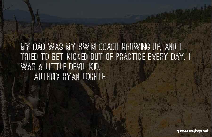 Ryan Lochte Quotes: My Dad Was My Swim Coach Growing Up, And I Tried To Get Kicked Out Of Practice Every Day. I