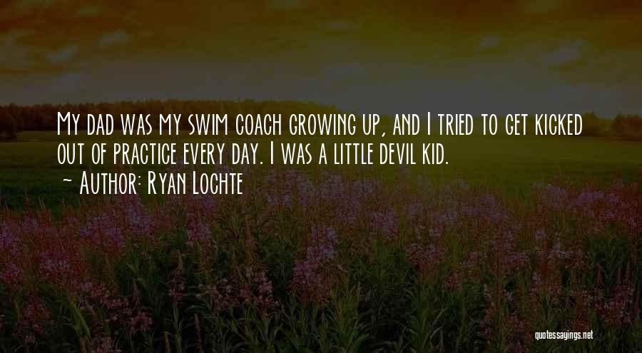 Ryan Lochte Quotes: My Dad Was My Swim Coach Growing Up, And I Tried To Get Kicked Out Of Practice Every Day. I