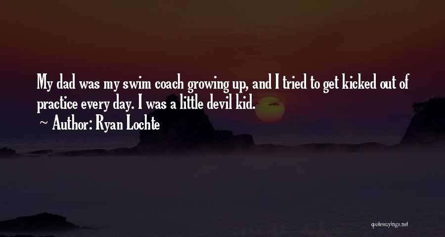 Ryan Lochte Quotes: My Dad Was My Swim Coach Growing Up, And I Tried To Get Kicked Out Of Practice Every Day. I