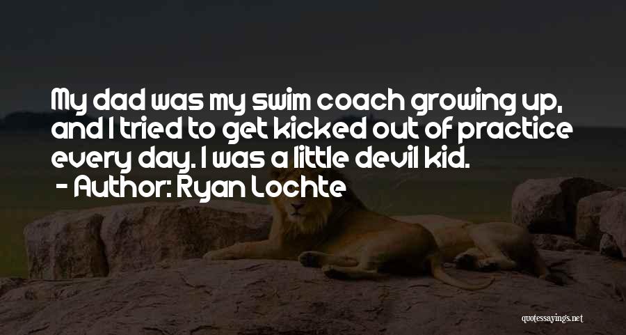 Ryan Lochte Quotes: My Dad Was My Swim Coach Growing Up, And I Tried To Get Kicked Out Of Practice Every Day. I