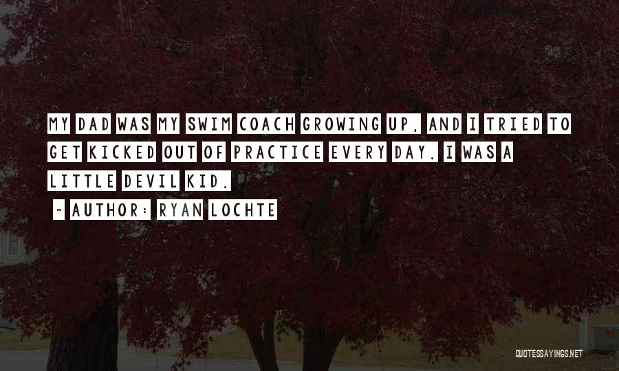 Ryan Lochte Quotes: My Dad Was My Swim Coach Growing Up, And I Tried To Get Kicked Out Of Practice Every Day. I