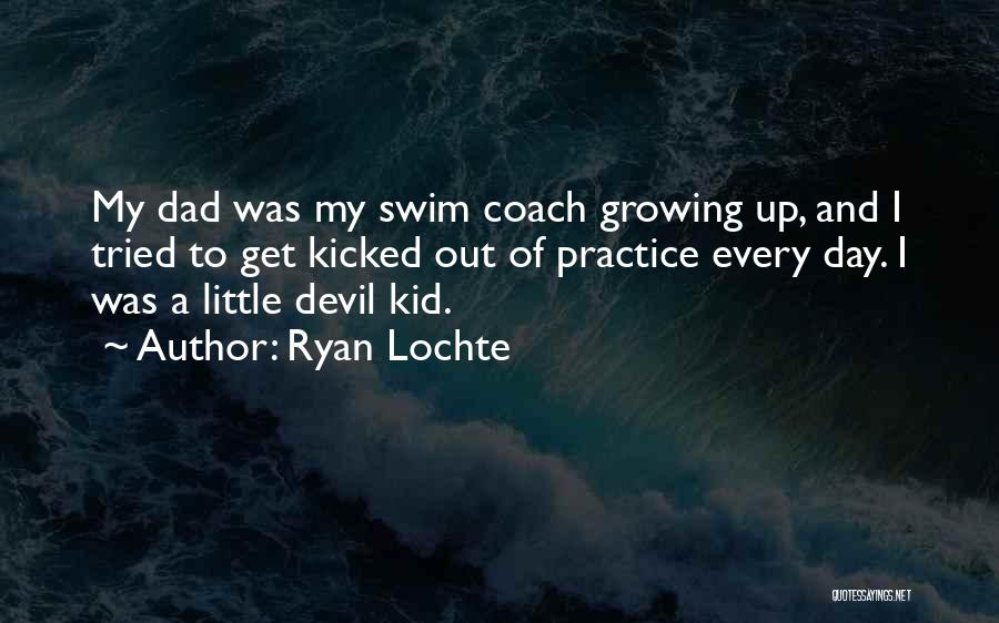 Ryan Lochte Quotes: My Dad Was My Swim Coach Growing Up, And I Tried To Get Kicked Out Of Practice Every Day. I