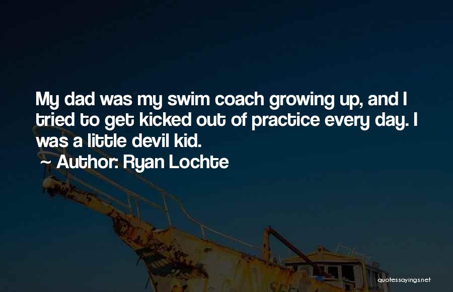 Ryan Lochte Quotes: My Dad Was My Swim Coach Growing Up, And I Tried To Get Kicked Out Of Practice Every Day. I