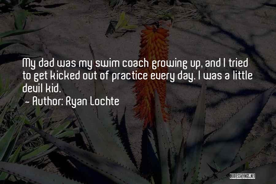 Ryan Lochte Quotes: My Dad Was My Swim Coach Growing Up, And I Tried To Get Kicked Out Of Practice Every Day. I