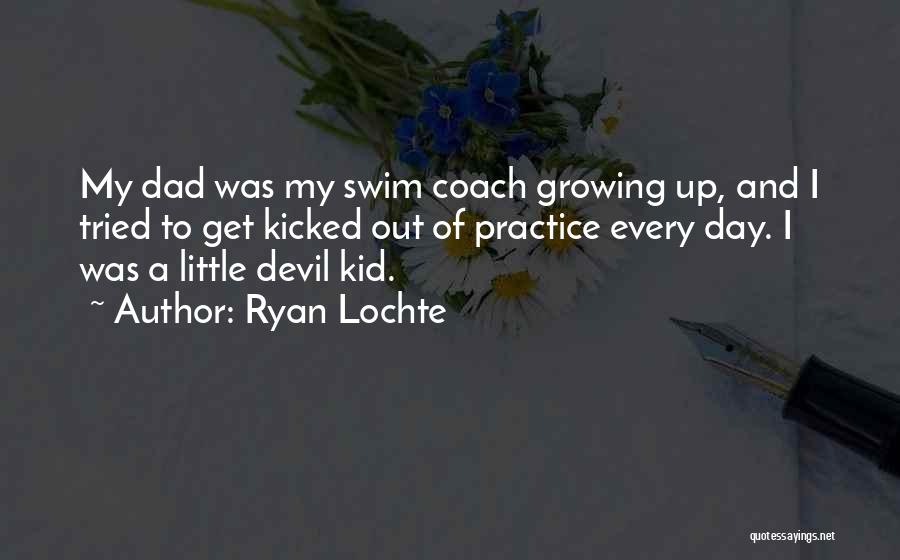 Ryan Lochte Quotes: My Dad Was My Swim Coach Growing Up, And I Tried To Get Kicked Out Of Practice Every Day. I