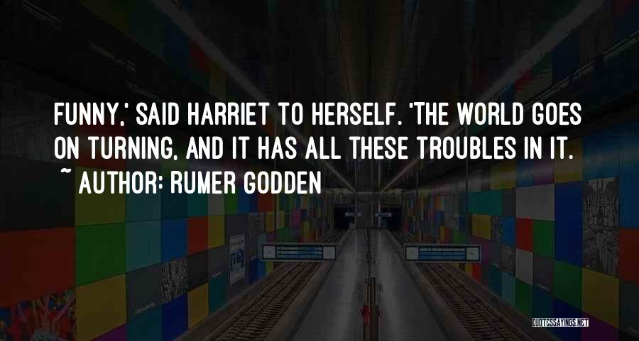 Rumer Godden Quotes: Funny,' Said Harriet To Herself. 'the World Goes On Turning, And It Has All These Troubles In It.