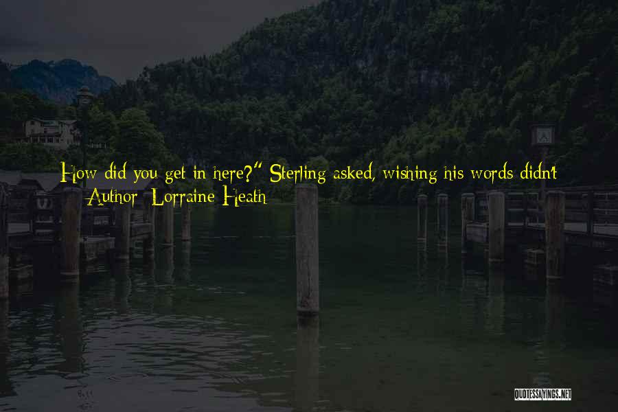 Lorraine Heath Quotes: How Did You Get In Here? Sterling Asked, Wishing His Words Didn't Sound Quite So Slurred. He Was Having More