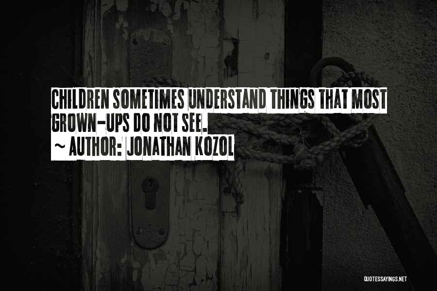 Jonathan Kozol Quotes: Children Sometimes Understand Things That Most Grown-ups Do Not See.