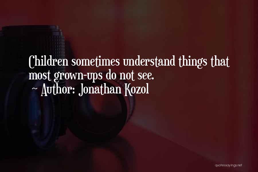 Jonathan Kozol Quotes: Children Sometimes Understand Things That Most Grown-ups Do Not See.